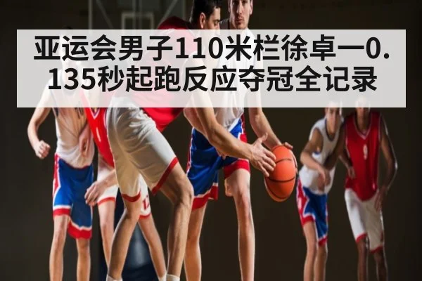 亚运会男子110米栏徐卓一0.135秒起跑反应夺冠全记录 - kaiyun sport
