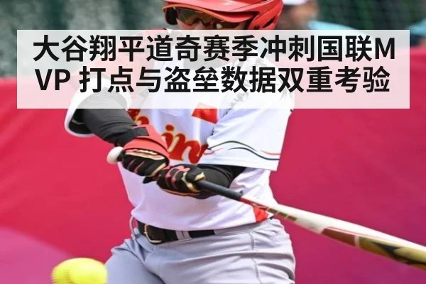 大谷翔平道奇赛季冲刺国联MVP 打点与盗垒数据双重考验（kaiyun sport）