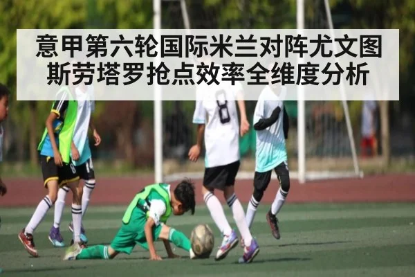 意甲第六轮国际米兰对阵尤文图斯劳塔罗抢点效率全维度分析（kaiyun sport）