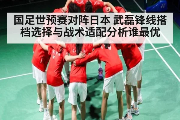 国足世预赛对阵日本 武磊锋线搭档选择与战术适配分析谁最优（kaiyun sport）