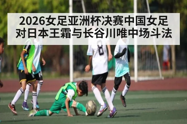 2026女足亚洲杯决赛中国女足对日本王霜与长谷川唯中场斗法（kaiyun sport）