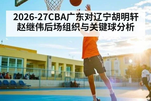 2026-27CBA广东对辽宁胡明轩赵继伟后场组织与关键球分析（kaiyun sport）
