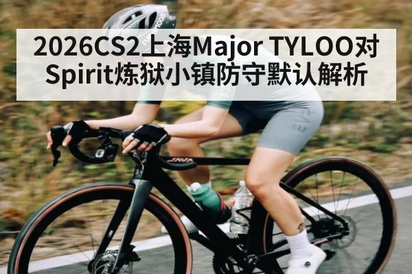 2026CS2上海Major TYLOO对Spirit炼狱小镇防守默认解析（kaiyun sport）